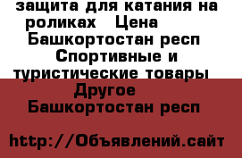 защита для катания на роликах › Цена ­ 800 - Башкортостан респ. Спортивные и туристические товары » Другое   . Башкортостан респ.